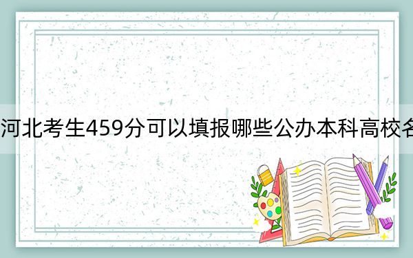 河北考生459分可以填报哪些公办本科高校名单？（附带近三年459分大学录取名单）