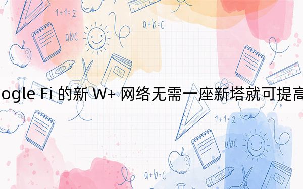 Google Fi 的新 W+ 网络无需一座新塔就可提高覆盖范围