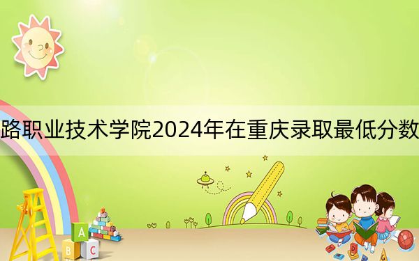 湖南高速铁路职业技术学院2024年在重庆录取最低分数线和学费是多少?