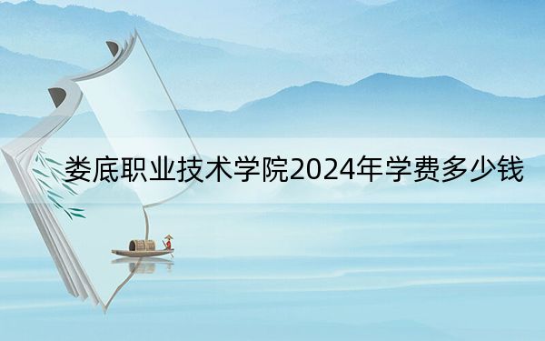 娄底职业技术学院2024年学费多少钱？每年3000元到7800元（各专业收费标准）