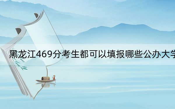 黑龙江469分考生都可以填报哪些公办大学？（附带2022-2024年469录取名单）