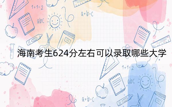 海南考生624分左右可以录取哪些大学？（附带近三年624分大学录取名单）