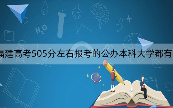 福建高考505分左右报考的公办本科大学都有哪些？ 2024年高考有70所最低分在505左右的大学