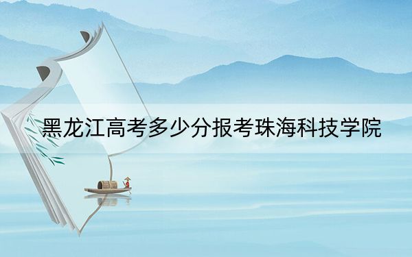 黑龙江高考多少分报考珠海科技学院？附2022-2024年最低录取分数线