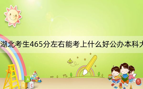 湖北考生465分左右能考上什么好公办本科大学？ 2024年高考有6所最低分在465左右的大学