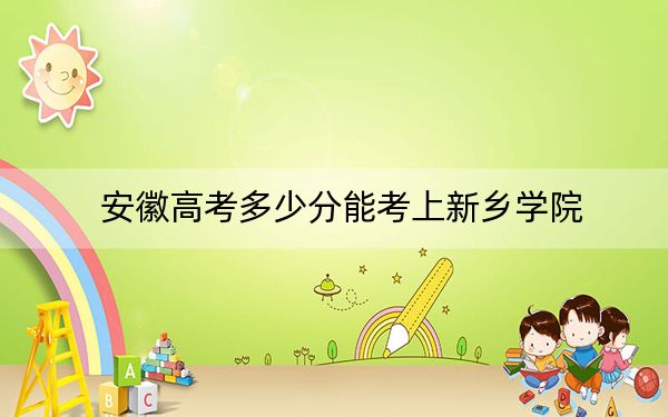 安徽高考多少分能考上新乡学院？2024年历史类最低468分 物理类最低493分