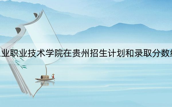 湖北工业职业技术学院在贵州招生计划和录取分数线是多少?2025贵州考生参考