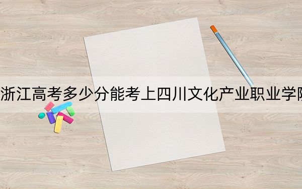 浙江高考多少分能考上四川文化产业职业学院？附2022-2024年最低录取分数线