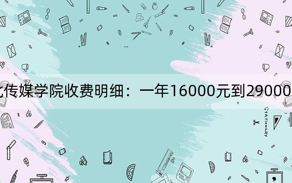 2024年河北传媒学院收费明细:一年16000元到29000元(供河北考生参考)