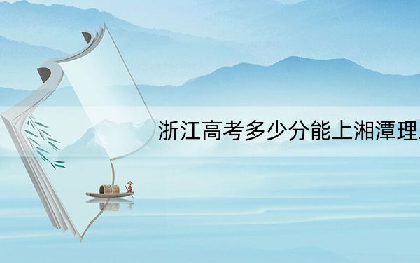 浙江高考多少分能上湘潭理工学院?2024年综合最低512分