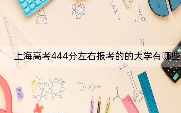 上海高考444分左右报考的的大学有哪些？ 2024年高考有37所444录取的大学