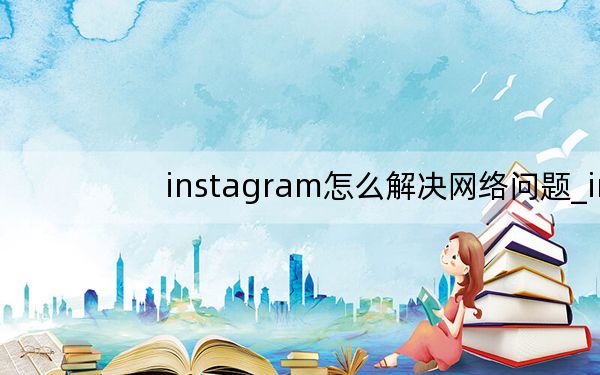 instagram怎么解决网络问题_instagram
