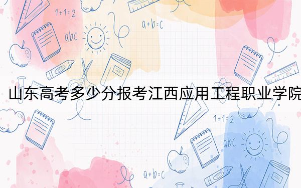 山东高考多少分报考江西应用工程职业学院?2024年最低录取分数线354分