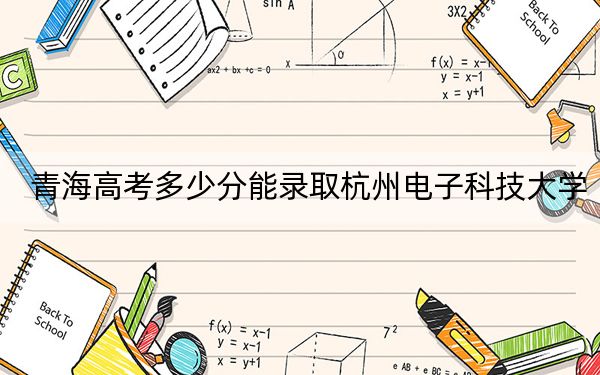 青海高考多少分能录取杭州电子科技大学？2024年文科录取分431分 理科投档线511分