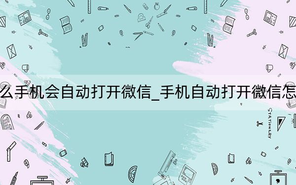 为什么手机会自动打开微信_手机自动打开微信怎么回事
