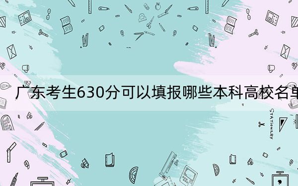 广东考生630分可以填报哪些本科高校名单?(附近三年630分大学录取名单)