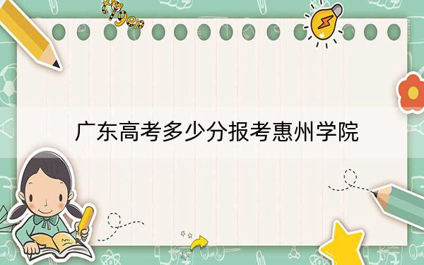 广东高考多少分报考惠州学院？2024年历史类录取分499分 物理类录取分497分