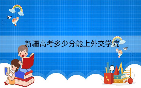 新疆高考多少分能上外交学院？附2022-2024年院校最低投档线