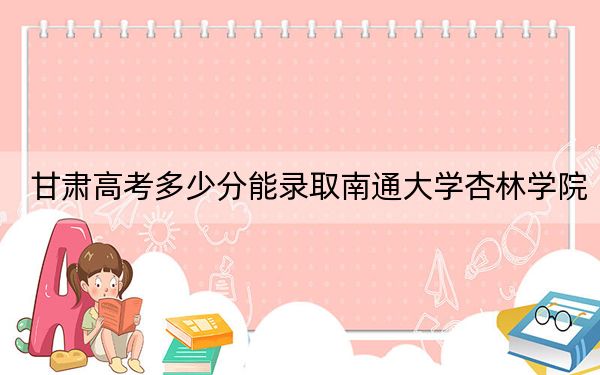 甘肃高考多少分能录取南通大学杏林学院？2024年历史类424分 物理类投档线408分