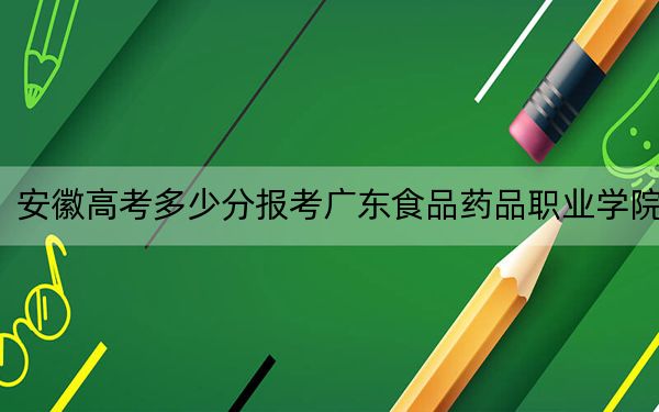 安徽高考多少分报考广东食品药品职业学院？2024年历史类最低289分 物理类投档线383分