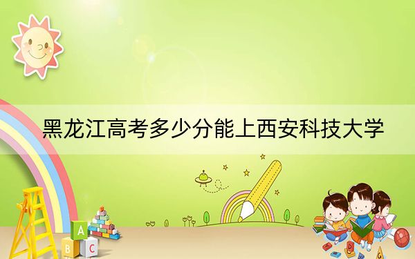 黑龙江高考多少分能上西安科技大学？附近三年最低院校投档线