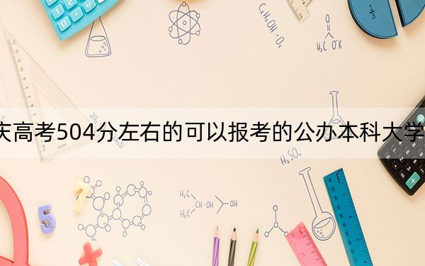 重庆高考504分左右的可以报考的公办本科大学名单！