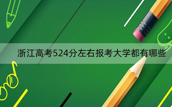 浙江高考524分左右报考大学都有哪些？（附带2022-2024年524左右大学名单）