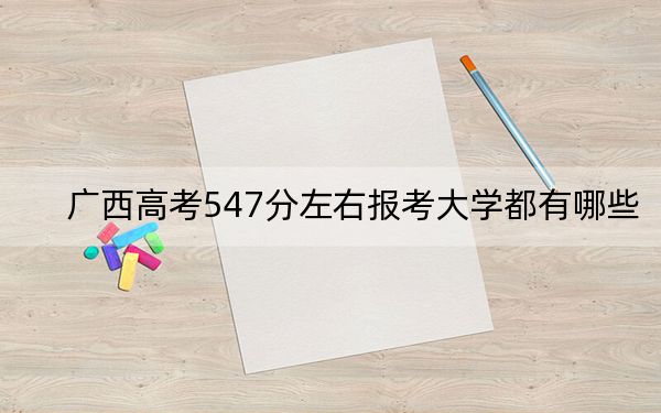 广西高考547分左右报考大学都有哪些？（附带近三年高考大学录取名单）