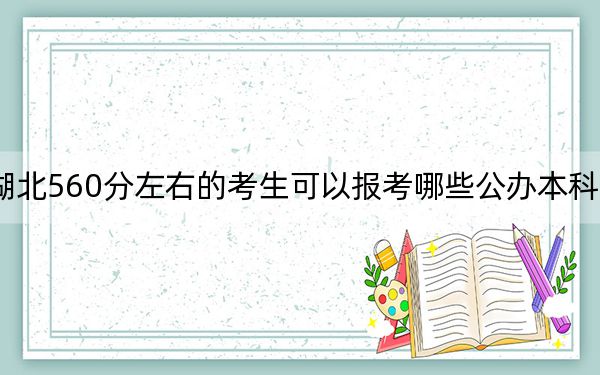 湖北560分左右的考生可以报考哪些公办本科大学? 2024年一共录取57所大学
