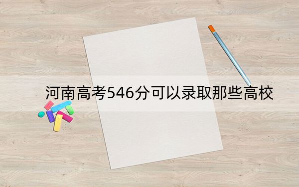 河南高考546分可以录取那些高校?(附带2022-2024年546录取名单)