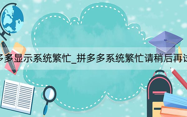 拼多多显示系统繁忙_拼多多系统繁忙请稍后再试解决