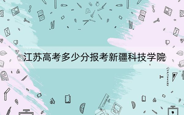 江苏高考多少分报考新疆科技学院？2024年历史类最低503分 物理类录取分483分