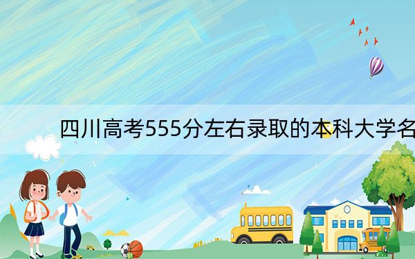 四川高考555分左右录取的本科大学名单!(附带2022-2024年555左右大学名单)