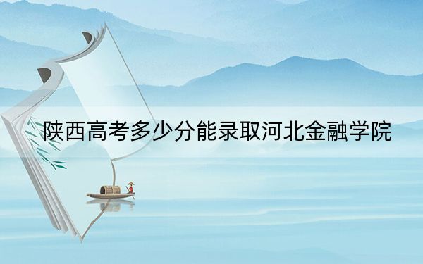 陕西高考多少分能录取河北金融学院？2024年文科录取分481分 理科442分