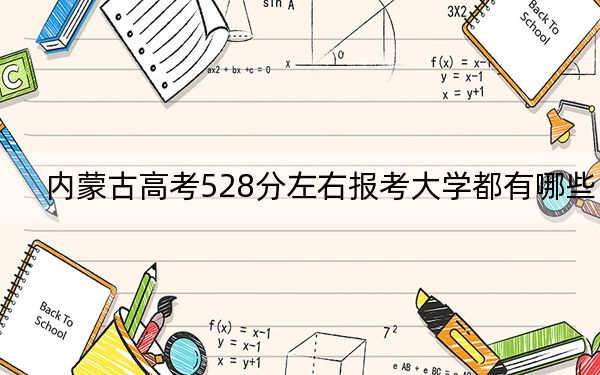 内蒙古高考528分左右报考大学都有哪些? 2024年一共8所大学录取