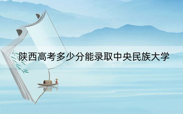 陕西高考多少分能录取中央民族大学？附2022-2024年院校最低投档线