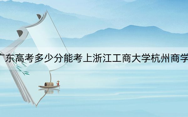 广东高考多少分能考上浙江工商大学杭州商学院？2024年历史类最低483分 物理类484分
