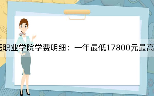 2024年湖南外国语职业学院学费明细：一年最低17800元最高18800元（各专业收费标准）