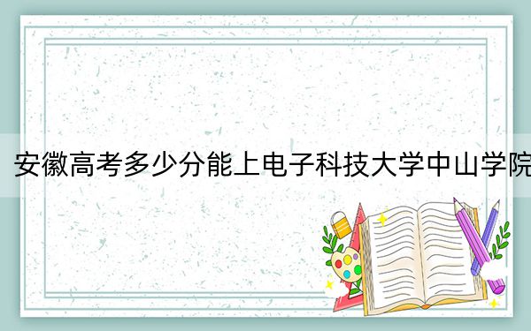 安徽高考多少分能上电子科技大学中山学院？附2022-2024年最低录取分数线