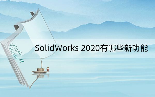 SolidWorks 2020有哪些新功能？SolidWorks 2020新特性详解