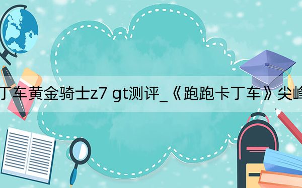 跑跑卡丁车黄金骑士z7 gt测评_《跑跑卡丁车》尖峰Z7评测心得