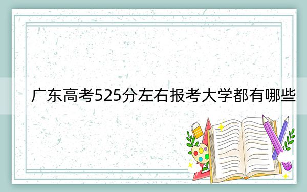 广东高考525分左右报考大学都有哪些？ 2025年高考可以填报66所大学