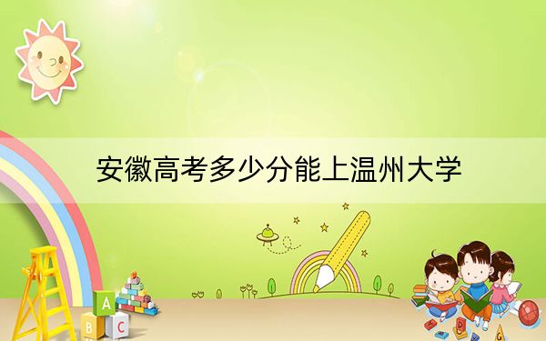安徽高考多少分能上温州大学?2024年历史类最低571分 物理类录取分550分