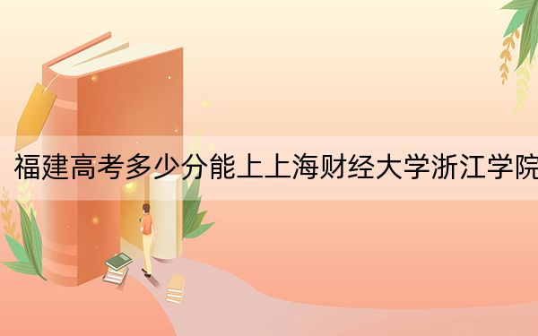 福建高考多少分能上上海财经大学浙江学院？附2022-2024年最低录取分数线