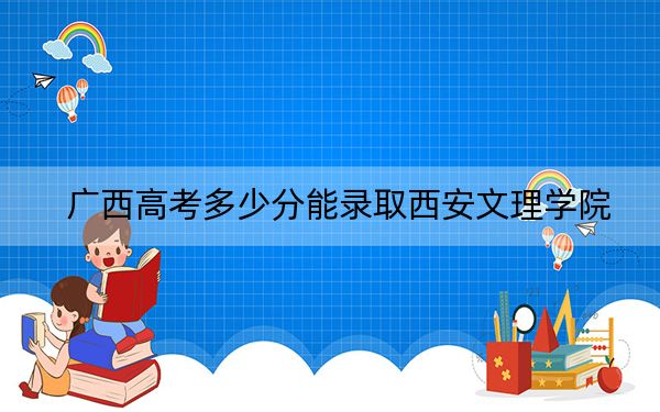 广西高考多少分能录取西安文理学院？附2022-2024年最低录取分数线