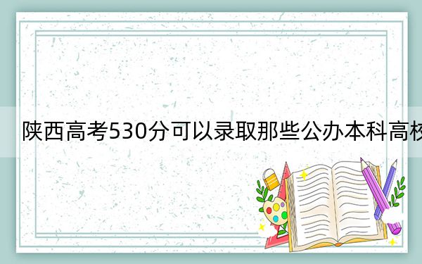 陕西高考530分可以录取那些公办本科高校? 2024年高考有20所530录取的大学