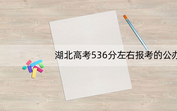 湖北高考536分左右报考的公办本科大学都有哪些?(供2025年考生参考)
