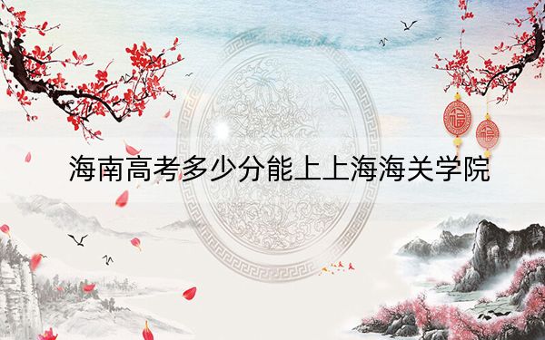 海南高考多少分能上上海海关学院？附2022-2024年最低录取分数线