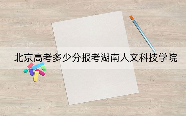北京高考多少分报考湖南人文科技学院？附2022-2024年最低录取分数线