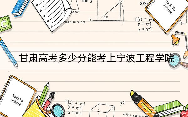 甘肃高考多少分能考上宁波工程学院？附2022-2024年院校最低投档线